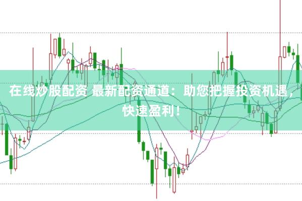 在线炒股配资 最新配资通道：助您把握投资机遇，快速盈利！