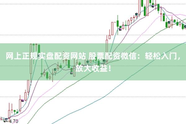 网上正规实盘配资网站 股票配资微信：轻松入门，放大收益！