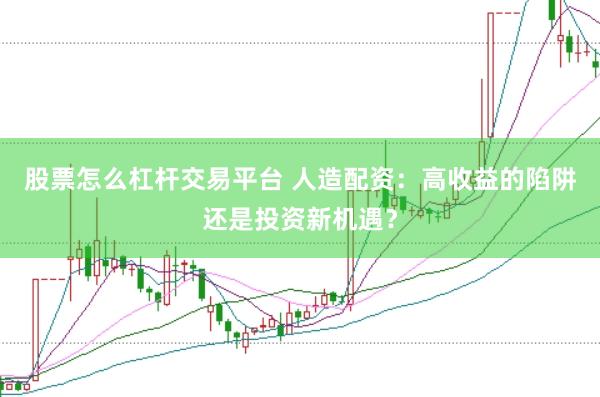 股票怎么杠杆交易平台 人造配资：高收益的陷阱还是投资新机遇？