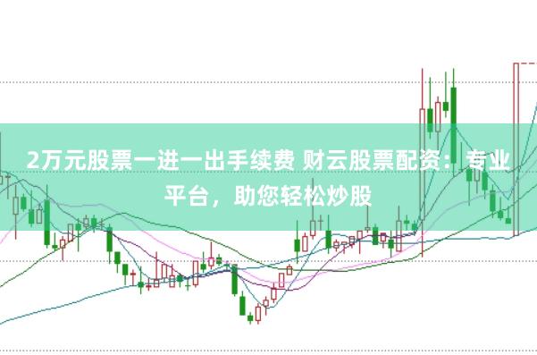 2万元股票一进一出手续费 财云股票配资：专业平台，助您轻松炒股