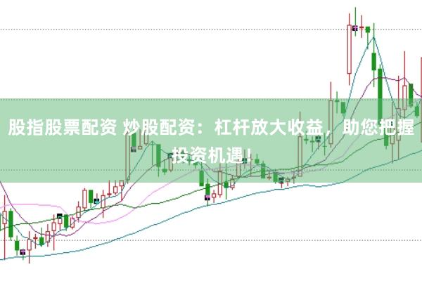 股指股票配资 炒股配资：杠杆放大收益，助您把握投资机遇！