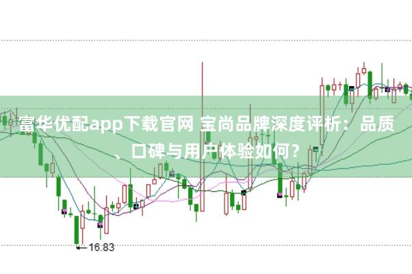 富华优配app下载官网 宝尚品牌深度评析：品质、口碑与用户体验如何？