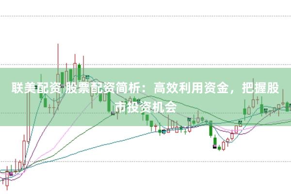 联美配资 股票配资简析：高效利用资金，把握股市投资机会
