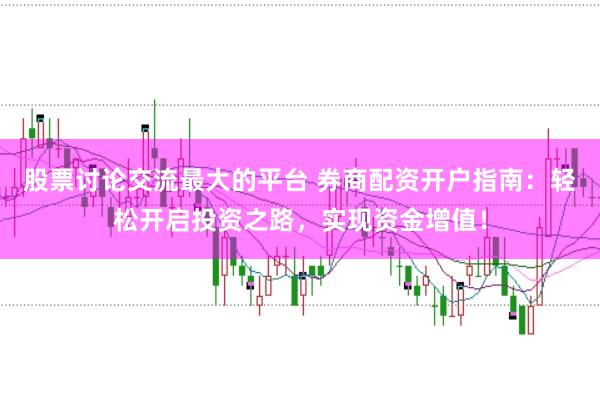 股票讨论交流最大的平台 券商配资开户指南：轻松开启投资之路，实现资金增值！