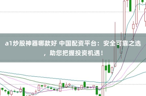 a1炒股神器哪款好 中国配资平台：安全可靠之选，助您把握投资机遇！