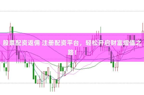 股票配资返佣 注册配资平台，轻松开启财富增值之路！