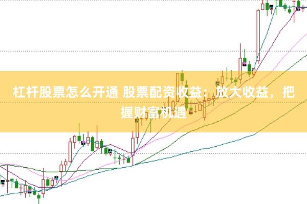 杠杆股票怎么开通 股票配资收益：放大收益，把握财富机遇