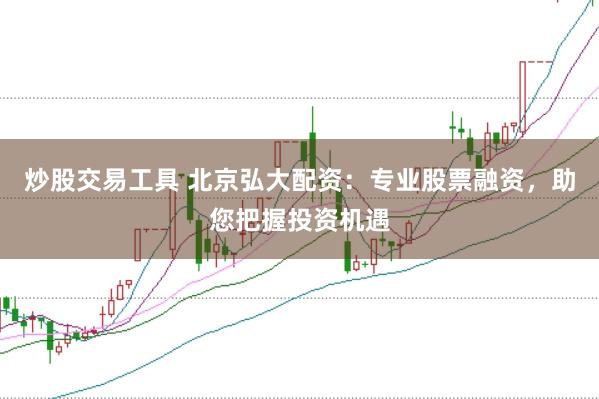 炒股交易工具 北京弘大配资：专业股票融资，助您把握投资机遇