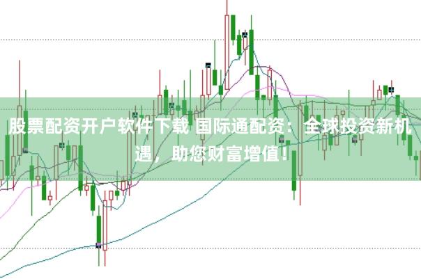 股票配资开户软件下载 国际通配资：全球投资新机遇，助您财富增值！