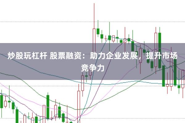 炒股玩杠杆 股票融资：助力企业发展，提升市场竞争力