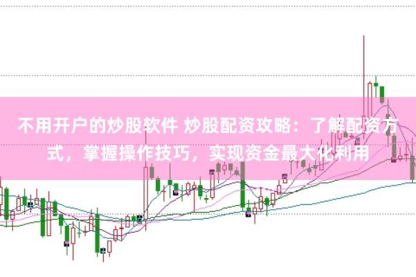 不用开户的炒股软件 炒股配资攻略：了解配资方式，掌握操作技巧，实现资金最大化利用