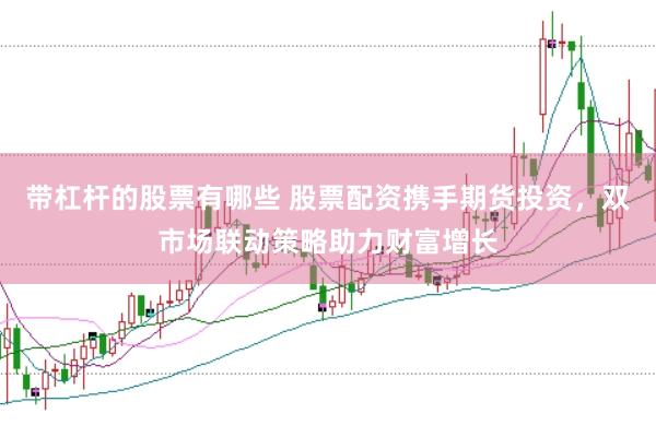带杠杆的股票有哪些 股票配资携手期货投资，双市场联动策略助力财富增长