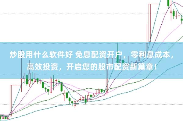 炒股用什么软件好 免息配资开户，零利息成本，高效投资，开启您的股市配资新篇章！