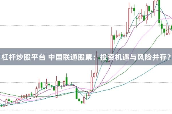 杠杆炒股平台 中国联通股票：投资机遇与风险并存？