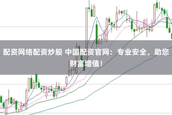 配资网络配资炒股 中国配资官网：专业安全，助您财富增值！