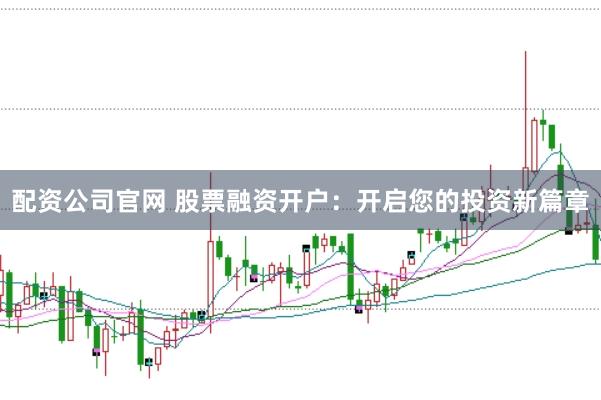 配资公司官网 股票融资开户：开启您的投资新篇章