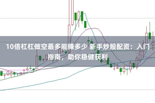 10倍杠杠做空最多能赚多少 新手炒股配资：入门指南，助你稳健获利