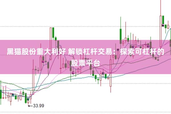 黑猫股份重大利好 解锁杠杆交易：探索可杠杆的股票平台