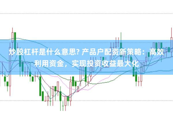 炒股杠杆是什么意思? 产品户配资新策略：高效利用资金，实现投资收益最大化