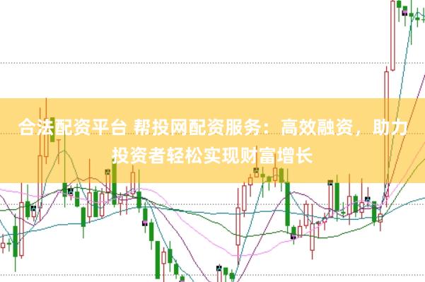 合法配资平台 帮投网配资服务：高效融资，助力投资者轻松实现财富增长
