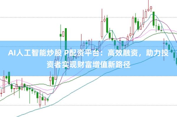 AI人工智能炒股 P配资平台：高效融资，助力投资者实现财富增值新路径