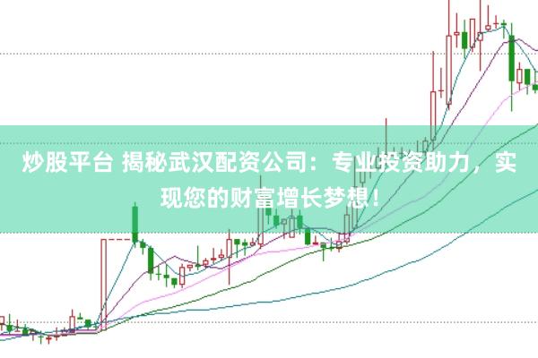 炒股平台 揭秘武汉配资公司：专业投资助力，实现您的财富增长梦想！