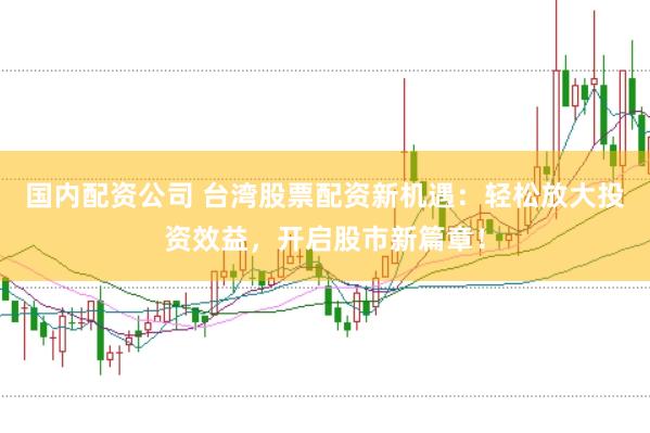 国内配资公司 台湾股票配资新机遇：轻松放大投资效益，开启股市新篇章！