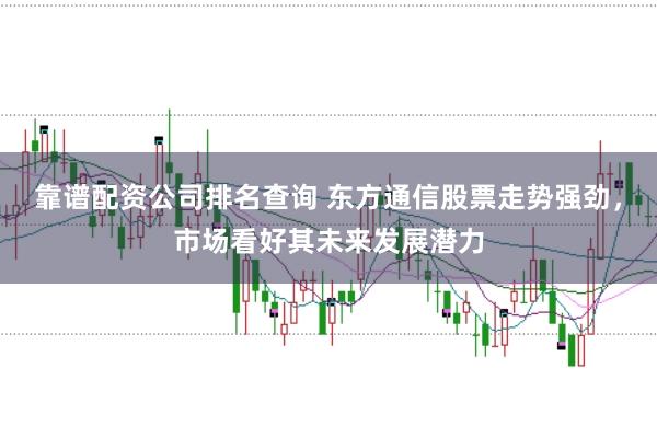 靠谱配资公司排名查询 东方通信股票走势强劲，市场看好其未来发展潜力