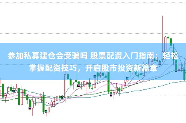 参加私募建仓会受骗吗 股票配资入门指南：轻松掌握配资技巧，开启股市投资新篇章