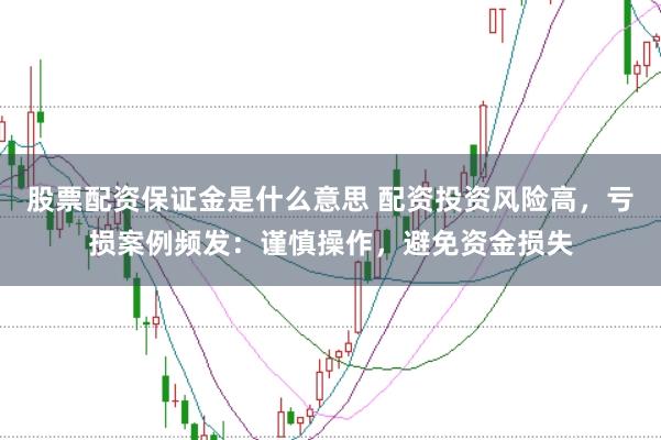 股票配资保证金是什么意思 配资投资风险高，亏损案例频发：谨慎操作，避免资金损失