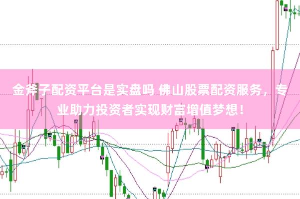 金斧子配资平台是实盘吗 佛山股票配资服务，专业助力投资者实现财富增值梦想！