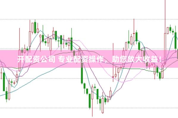 开配资公司 专业配资操作，助您放大收益！
