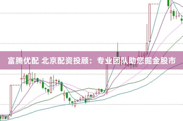 富腾优配 北京配资投顾：专业团队助您掘金股市