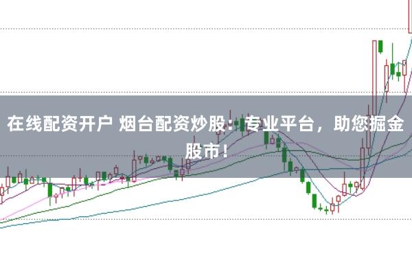 在线配资开户 烟台配资炒股：专业平台，助您掘金股市！