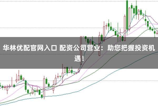 华林优配官网入口 配资公司营业：助您把握投资机遇！