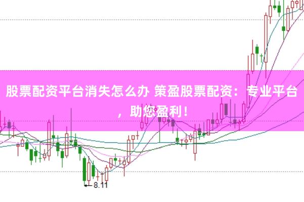 股票配资平台消失怎么办 策盈股票配资：专业平台，助您盈利！