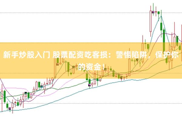 新手炒股入门 股票配资吃客损：警惕陷阱，保护你的资金！