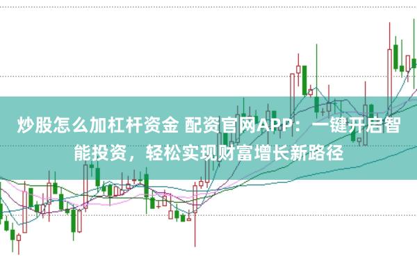炒股怎么加杠杆资金 配资官网APP：一键开启智能投资，轻松实现财富增长新路径