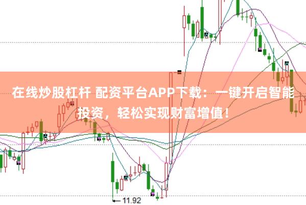 在线炒股杠杆 配资平台APP下载：一键开启智能投资，轻松实现财富增值！
