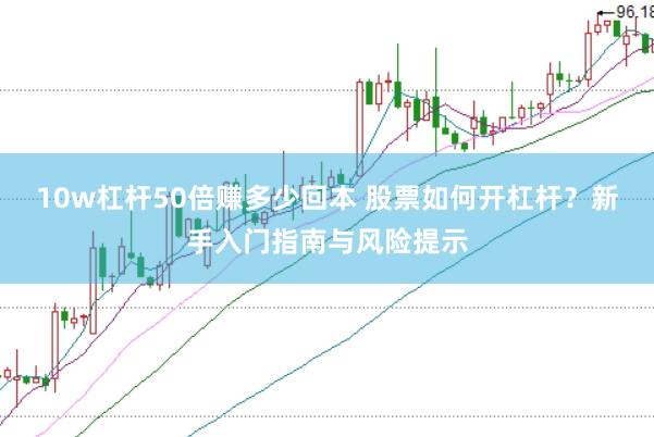 10w杠杆50倍赚多少回本 股票如何开杠杆？新手入门指南与风险提示