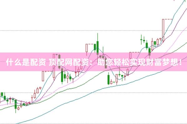 什么是配资 顶配网配资：助您轻松实现财富梦想！