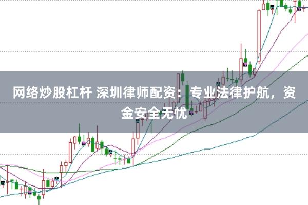 网络炒股杠杆 深圳律师配资：专业法律护航，资金安全无忧