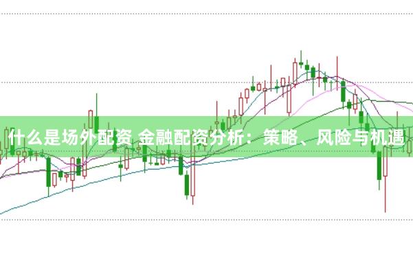 什么是场外配资 金融配资分析：策略、风险与机遇