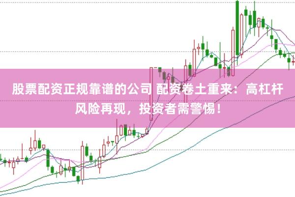 股票配资正规靠谱的公司 配资卷土重来：高杠杆风险再现，投资者需警惕！