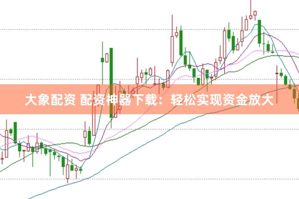 大象配资 配资神器下载：轻松实现资金放大