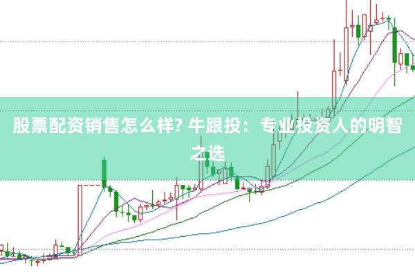 股票配资销售怎么样? 牛跟投：专业投资人的明智之选