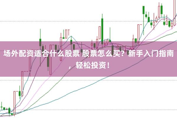 场外配资适合什么股票 股票怎么买？新手入门指南，轻松投资！