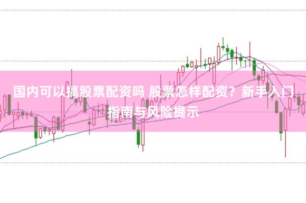 国内可以搞股票配资吗 股票怎样配资？新手入门指南与风险提示