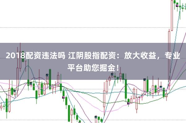 2018配资违法吗 江阴股指配资：放大收益，专业平台助您掘金！