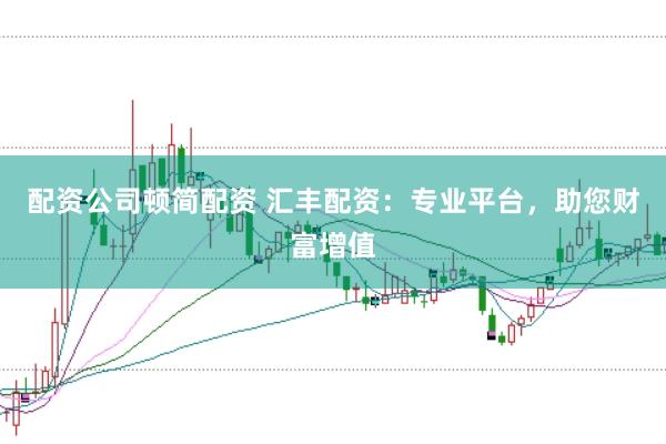 配资公司顿简配资 汇丰配资：专业平台，助您财富增值